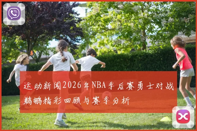 运动新闻2026年NBA季后赛勇士对战鹈鹕精彩回顾与赛季分析