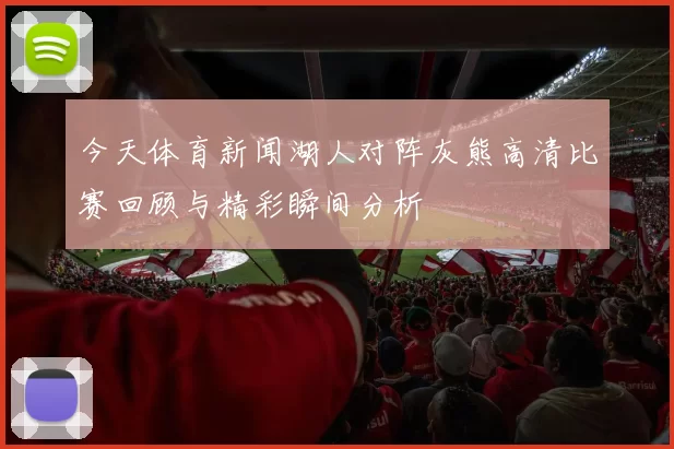 今天体育新闻湖人对阵灰熊高清比赛回顾与精彩瞬间分析