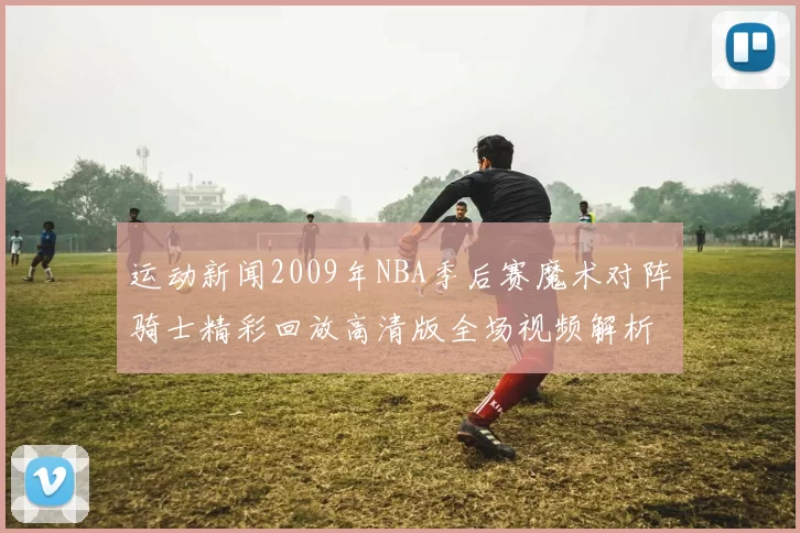 运动新闻2009年NBA季后赛魔术对阵骑士精彩回放高清版全场视频解析