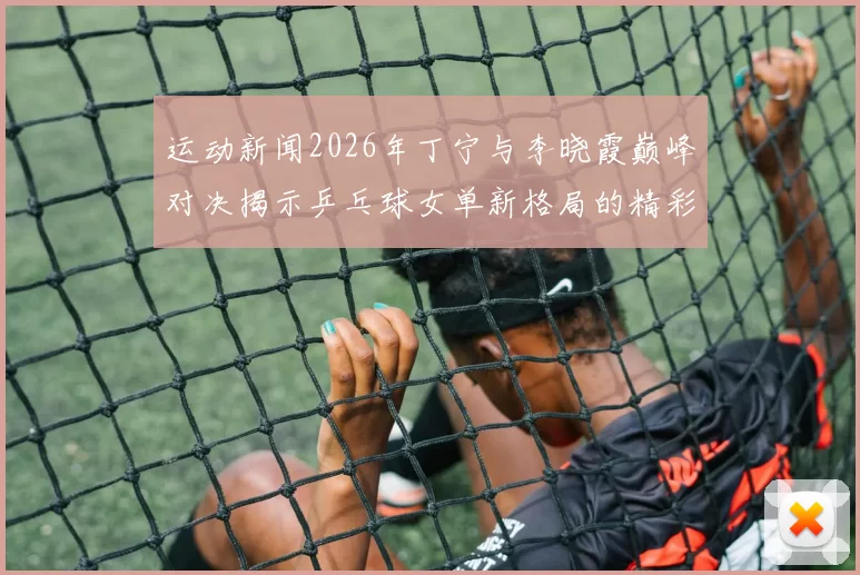 运动新闻2026年丁宁与李晓霞巅峰对决揭示乒乓球女单新格局的精彩瞬间
