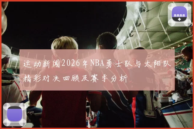 运动新闻2026年NBA勇士队与太阳队精彩对决回顾及赛季分析