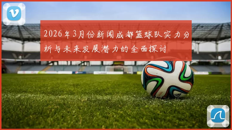 2026年3月份新闻成都篮球队实力分析与未来发展潜力的全面探讨